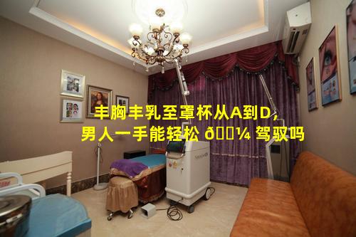 丰胸丰乳至罩杯从A到D，男人一手能轻松 🌼 驾驭吗